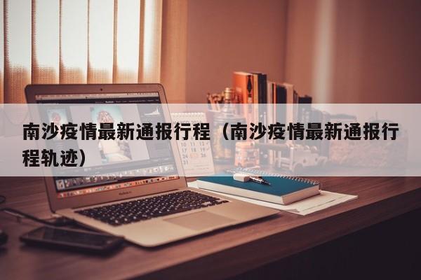 南沙疫情最新通报行程（南沙疫情最新通报行程轨迹）