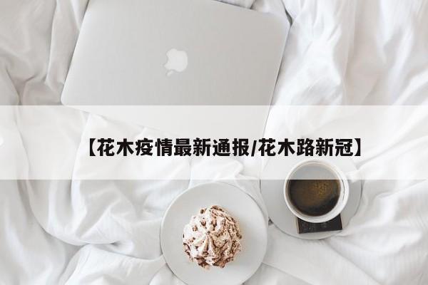 【花木疫情最新通报/花木路新冠】