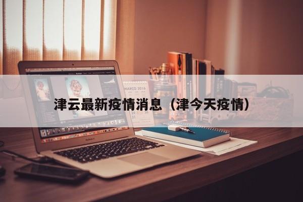 津云最新疫情消息（津今天疫情）