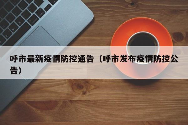 呼市最新疫情防控通告（呼市发布疫情防控公告）