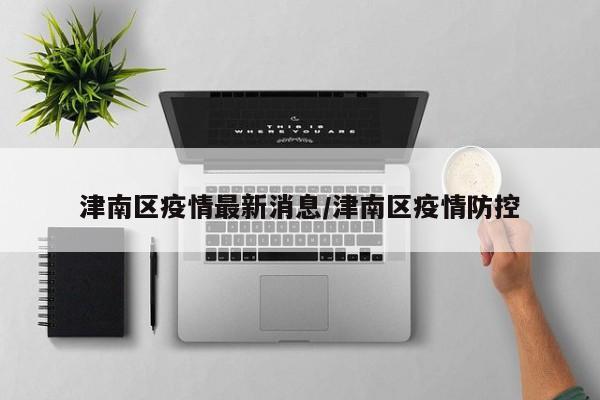 津南区疫情最新消息/津南区疫情防控