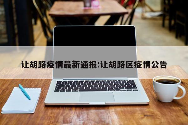 让胡路疫情最新通报:让胡路区疫情公告