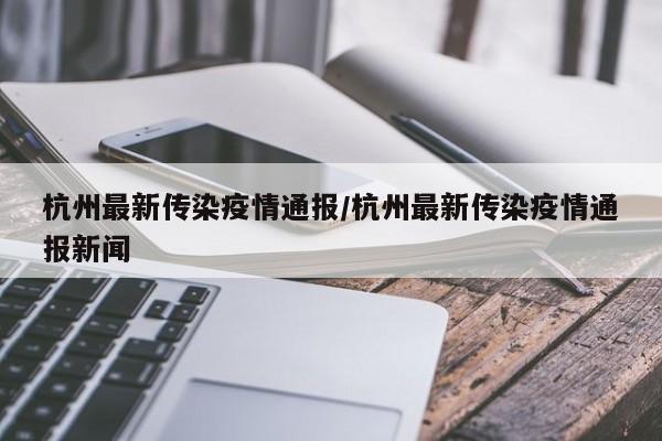 杭州最新传染疫情通报/杭州最新传染疫情通报新闻