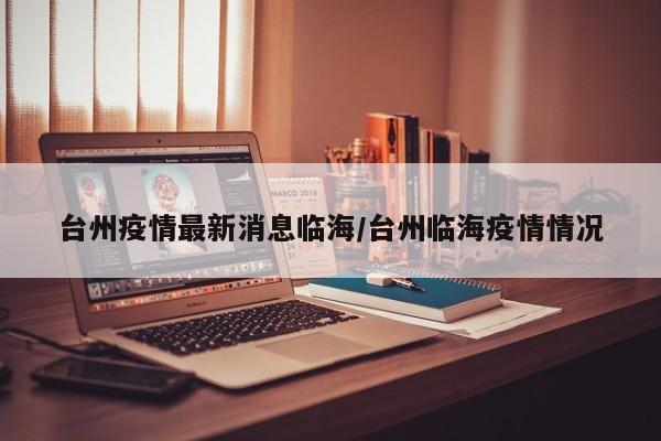 台州疫情最新消息临海/台州临海疫情情况