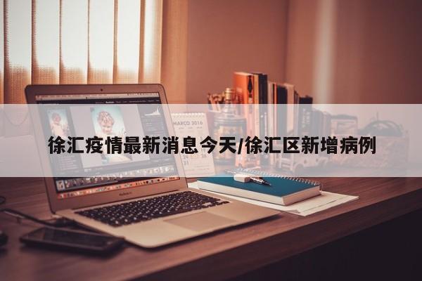 徐汇疫情最新消息今天/徐汇区新增病例