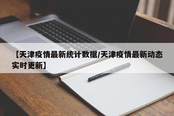 【天津疫情最新统计数据/天津疫情最新动态实时更新】